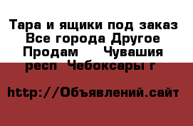 Тара и ящики под заказ - Все города Другое » Продам   . Чувашия респ.,Чебоксары г.